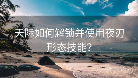 天际如何解锁并使用夜刃形态技能？