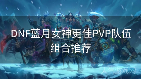 DNF蓝月女神更佳PVP队伍组合推荐