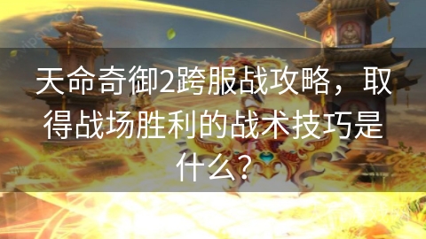 天命奇御2跨服战攻略，取得战场胜利的战术技巧是什么？