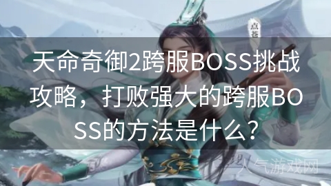 天命奇御2跨服BOSS挑战攻略，打败强大的跨服BOSS的方法是什么？