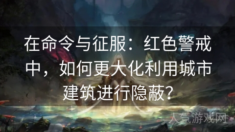 在命令与征服：红色警戒中，如何更大化利用城市建筑进行隐蔽？