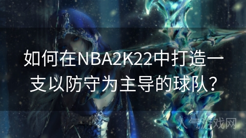 如何在NBA2K22中打造一支以防守为主导的球队？