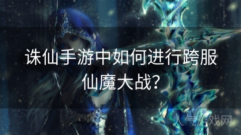 诛仙手游中如何进行跨服仙魔大战？