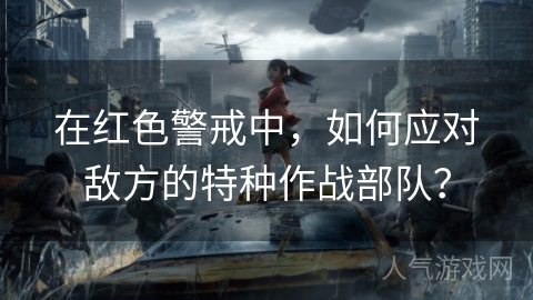 在红色警戒中，如何应对敌方的特种作战部队？