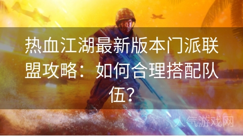 热血江湖最新版本门派联盟攻略：如何合理搭配队伍？