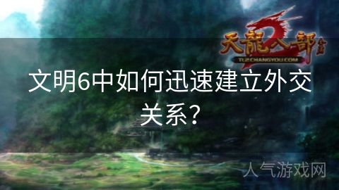 文明6中如何迅速建立外交关系？