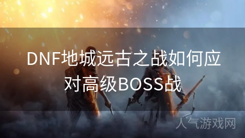 DNF地城远古之战如何应对高级BOSS战