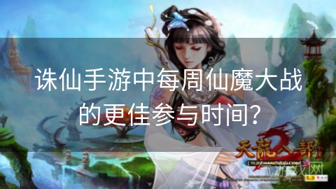 诛仙手游中每周仙魔大战的更佳参与时间？