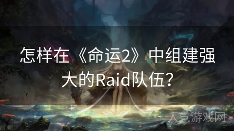 怎样在《命运2》中组建强大的Raid队伍？