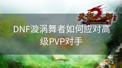 DNF漩涡舞者如何应对高级PVP对手