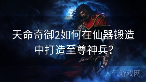 天命奇御2如何在仙器锻造中打造至尊神兵？