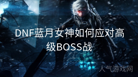 DNF蓝月女神如何应对高级BOSS战