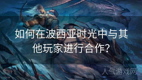 如何在波西亚时光中与其他玩家进行合作？