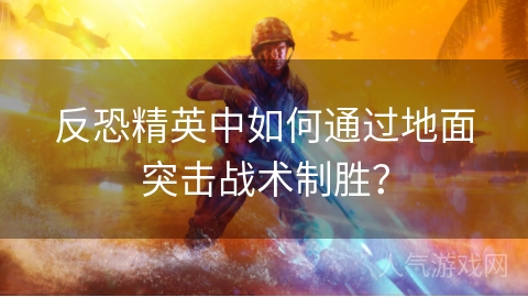 反恐精英中如何通过地面突击战术制胜？