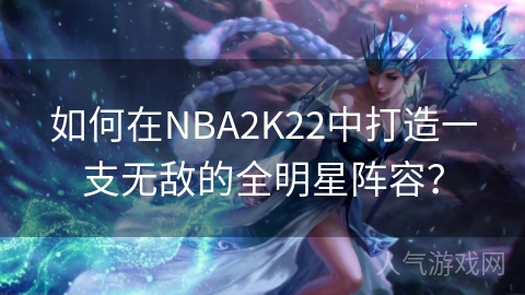 如何在NBA2K22中打造一支无敌的全明星阵容？