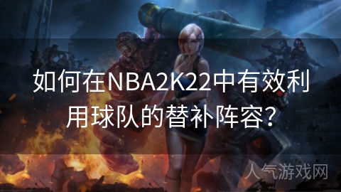 如何在NBA2K22中有效利用球队的替补阵容？