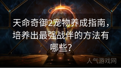 天命奇御2宠物养成指南，培养出最强战伴的方法有哪些？