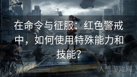 在命令与征服：红色警戒中，如何使用特殊能力和技能？