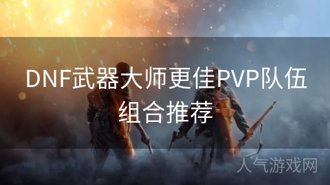 DNF武器大师更佳PVP队伍组合推荐