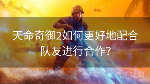 天命奇御2如何更好地配合队友进行合作？