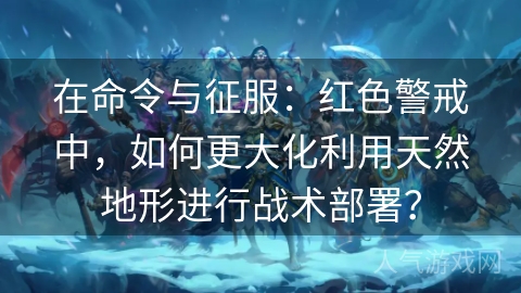 在命令与征服：红色警戒中，如何更大化利用天然地形进行战术部署？