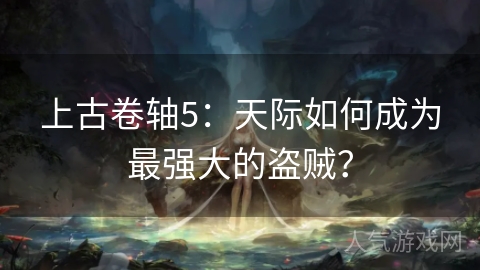 上古卷轴5：天际如何成为最强大的盗贼？