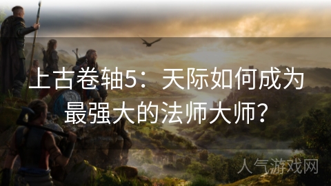 上古卷轴5：天际如何成为最强大的法师大师？