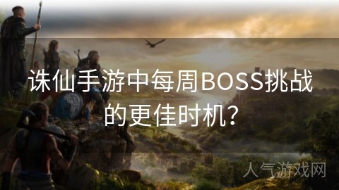 诛仙手游中每周BOSS挑战的更佳时机？