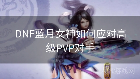 DNF蓝月女神如何应对高级PVP对手