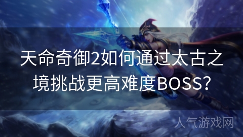 天命奇御2如何通过太古之境挑战更高难度BOSS？