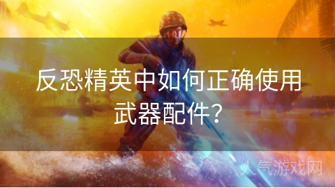 反恐精英中如何正确使用武器配件？